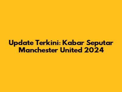 Update Terkini: Kabar Seputar Manchester United 2024