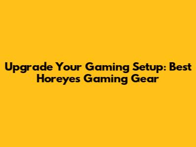 Upgrade Your Gaming Setup: Best Horeyes Gaming Gear