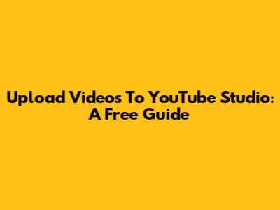 Upload Videos To YouTube Studio: A Free Guide