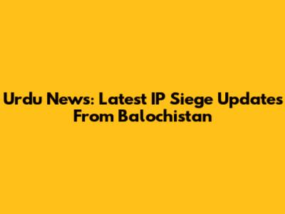 Urdu News: Latest IP Siege Updates From Balochistan