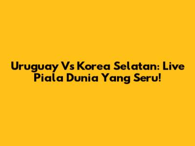 Uruguay Vs Korea Selatan: Live Piala Dunia Yang Seru!