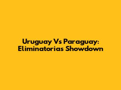 Uruguay Vs Paraguay: Eliminatorias Showdown