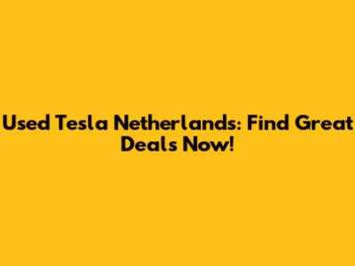 Used Tesla Netherlands: Find Great Deals Now!