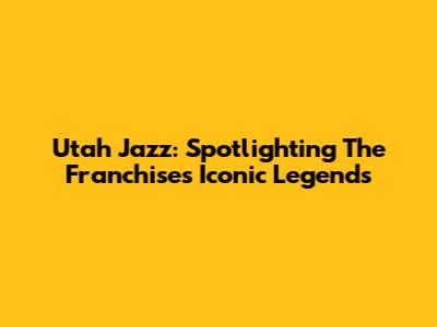 Utah Jazz: Spotlighting The Franchise's Iconic Legends