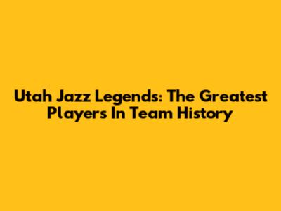 Utah Jazz Legends: The Greatest Players In Team History
