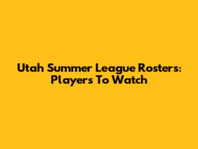 Utah Summer League Rosters: Players To Watch