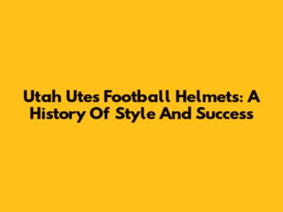 Utah Utes Football Helmets: A History Of Style And Success