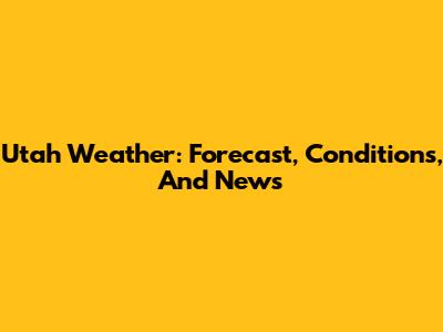 Utah Weather: Forecast, Conditions, And News