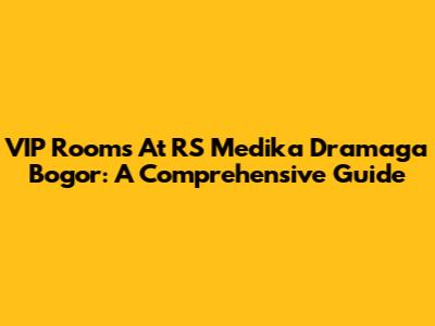 VIP Rooms At RS Medika Dramaga Bogor: A Comprehensive Guide