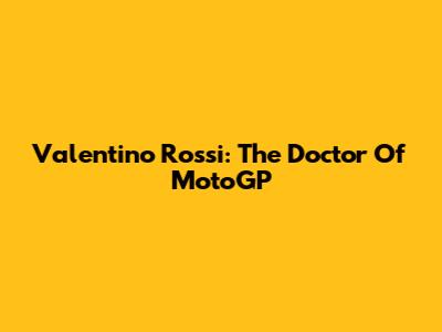 Valentino Rossi: The Doctor Of MotoGP