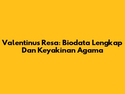 Valentinus Resa: Biodata Lengkap Dan Keyakinan Agama