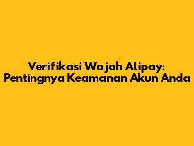 Verifikasi Wajah Alipay: Pentingnya Keamanan Akun Anda