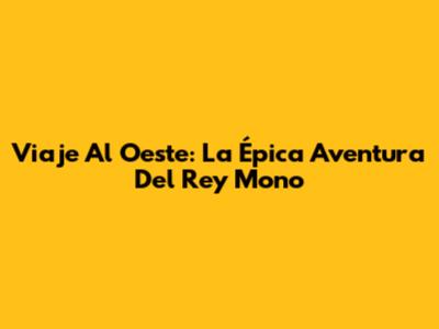 Viaje Al Oeste: La Épica Aventura Del Rey Mono