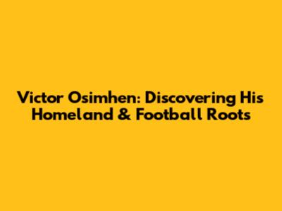 Victor Osimhen: Discovering His Homeland & Football Roots