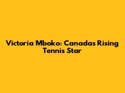Victoria Mboko: Canada's Rising Tennis Star