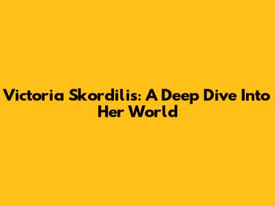 Victoria Skordilis: A Deep Dive Into Her World