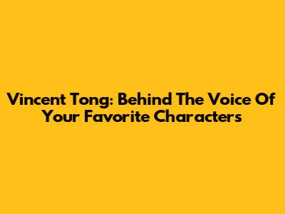 Vincent Tong: Behind The Voice Of Your Favorite Characters