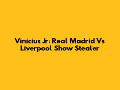 Vinicius Jr: Real Madrid Vs Liverpool Show Stealer