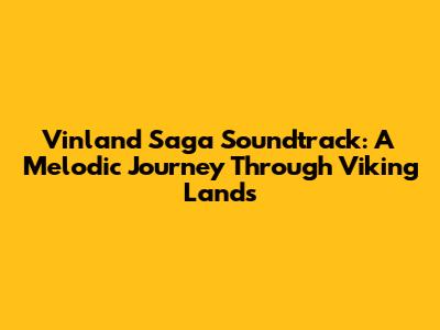 Vinland Saga Soundtrack: A Melodic Journey Through Viking Lands