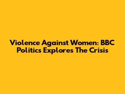 Violence Against Women: BBC Politics Explores The Crisis