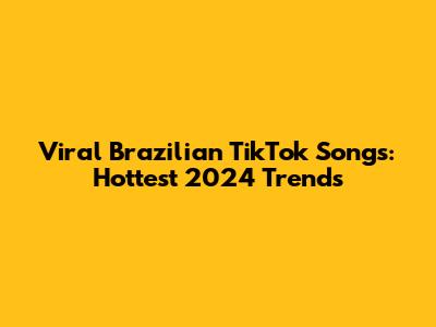 Viral Brazilian TikTok Songs: Hottest 2024 Trends