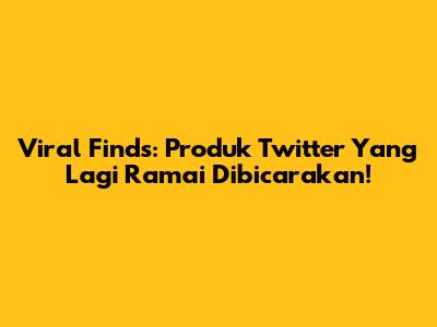 Viral Finds: Produk Twitter Yang Lagi Ramai Dibicarakan!