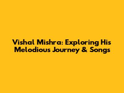 Vishal Mishra: Exploring His Melodious Journey & Songs