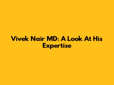 Vivek Nair MD: A Look At His Expertise