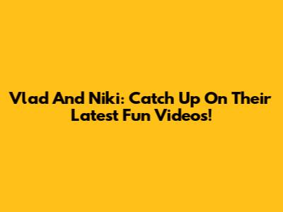 Vlad And Niki: Catch Up On Their Latest Fun Videos!