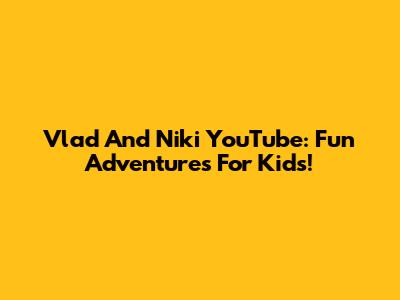 Vlad And Niki YouTube: Fun Adventures For Kids!