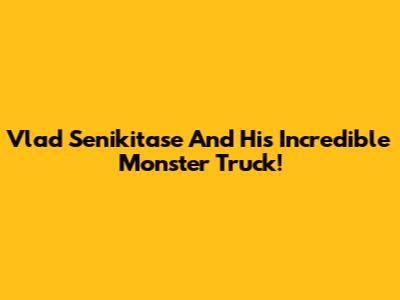 Vlad Senikitase And His Incredible Monster Truck!