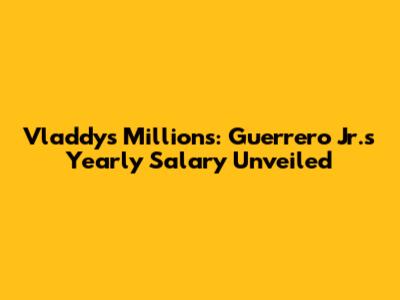 Vladdy's Millions: Guerrero Jr.'s Yearly Salary Unveiled