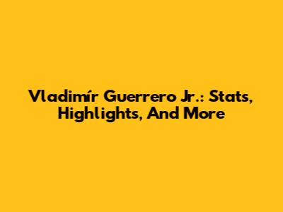 Vladimír Guerrero Jr.: Stats, Highlights, And More
