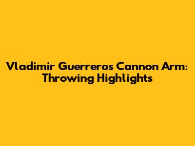 Vladimir Guerrero's Cannon Arm: Throwing Highlights