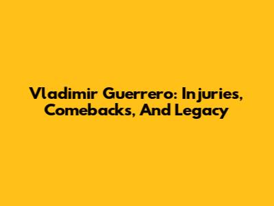 Vladimir Guerrero: Injuries, Comebacks, And Legacy