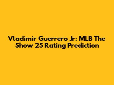 Vladimir Guerrero Jr: MLB The Show 25 Rating Prediction