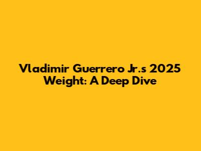 Vladimir Guerrero Jr.'s 2025 Weight: A Deep Dive