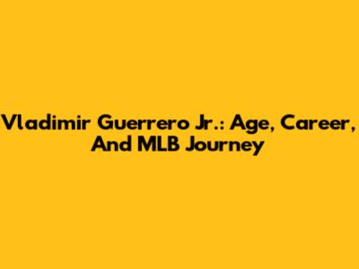 Vladimir Guerrero Jr.: Age, Career, And MLB Journey