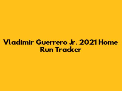 Vladimir Guerrero Jr. 2021 Home Run Tracker