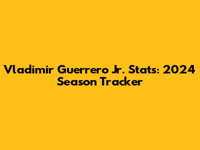 Vladimir Guerrero Jr. Stats: 2024 Season Tracker