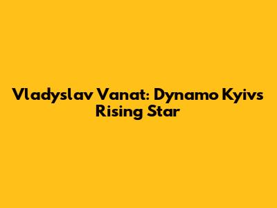 Vladyslav Vanat: Dynamo Kyiv's Rising Star