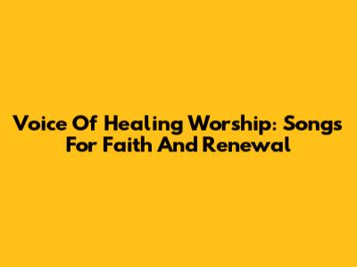 Voice Of Healing Worship: Songs For Faith And Renewal