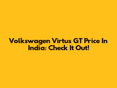 Volkswagen Virtus GT Price In India: Check It Out!