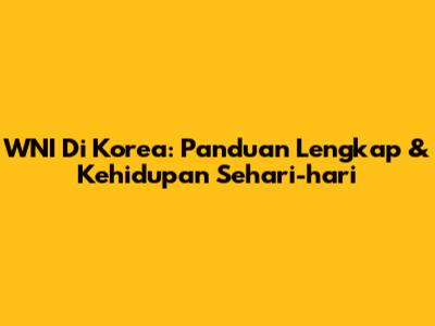 WNI Di Korea: Panduan Lengkap & Kehidupan Sehari-hari