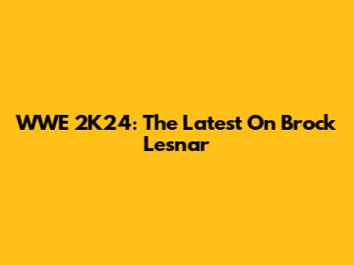 WWE 2K24: The Latest On Brock Lesnar