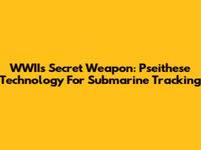 WWII's Secret Weapon: Pseithese Technology For Submarine Tracking