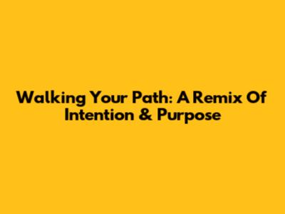 Walking Your Path: A Remix Of Intention & Purpose