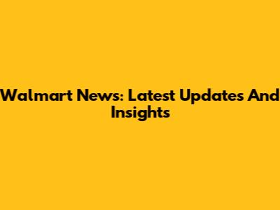 Walmart News: Latest Updates And Insights