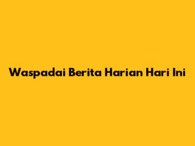 Waspadai Berita Harian Hari Ini