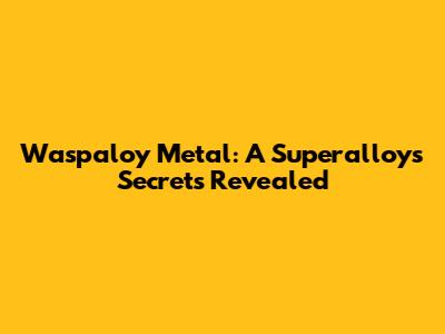 Waspaloy Metal: A Superalloy's Secrets Revealed